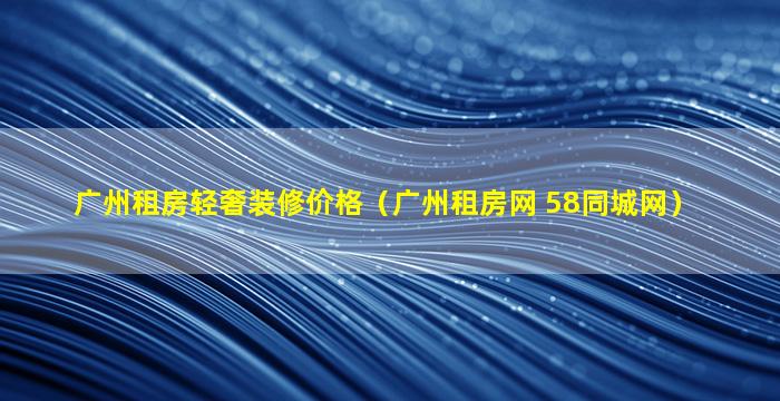 广州租房轻奢装修价格（广州租房网 58同城网）